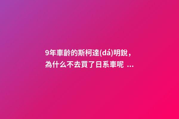 9年車齡的斯柯達(dá)明銳，為什么不去買了日系車呢？